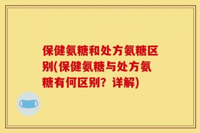 保健氨糖和处方氨糖区别(保健氨糖与处方氨糖有何区别？详解)