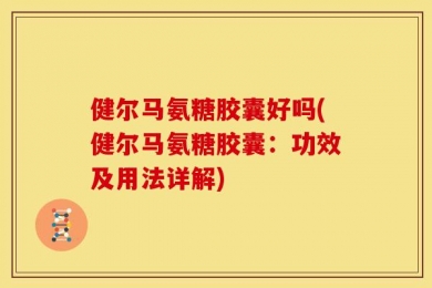 健尔马氨糖胶囊好吗(健尔马氨糖胶囊：功效及用法详解)