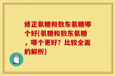 修正氨糖和敖东氨糖哪个好(氨糖和敖东氨糖，哪个更好？比较全面的解析)