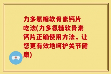 力多氨糖软骨素钙片 吃法(力多氨糖软骨素钙片正确使用方法，让您更有效地呵护关节健康)