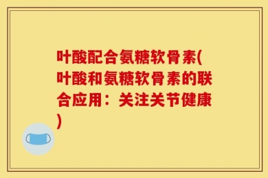 叶酸配合氨糖软骨素(叶酸和氨糖软骨素的联合应用：关注关节健康)