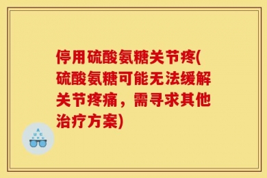 停用硫酸氨糖关节疼(硫酸氨糖可能无法缓解关节疼痛，需寻求其他治疗方案)