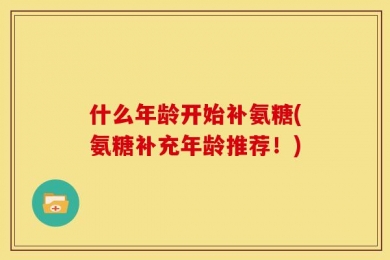 什么年龄开始补氨糖(氨糖补充年龄推荐！)