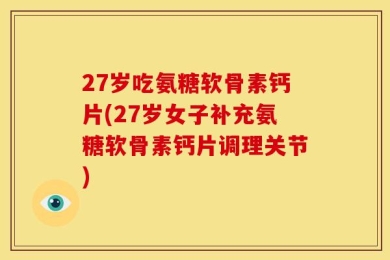 27岁吃氨糖软骨素钙片(27岁女子补充氨糖软骨素钙片调理关节)