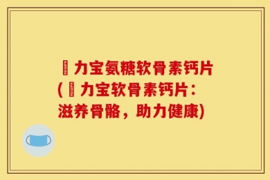 傦力宝氨糖软骨素钙片(傦力宝软骨素钙片：滋养骨骼，助力健康)