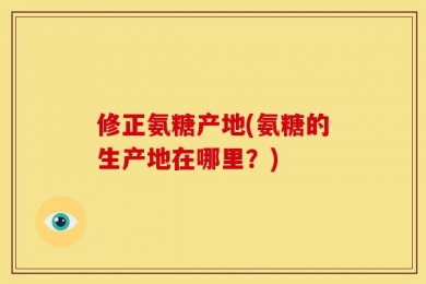修正氨糖产地(氨糖的生产地在哪里？)