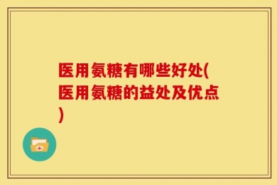 医用氨糖有哪些好处(医用氨糖的益处及优点)