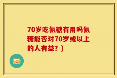 70岁吃氨糖有用吗氨糖能否对70岁或以上的人有益？)