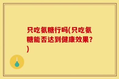 只吃氨糖行吗(只吃氨糖能否达到健康效果？)
