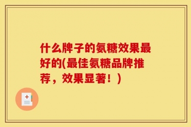 什么牌子的氨糖效果最好的(最佳氨糖品牌推荐，效果显著！)