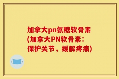 加拿大pn氨糖软骨素(加拿大PN软骨素：保护关节，缓解疼痛)