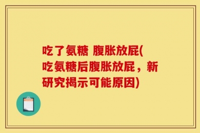 吃了氨糖 腹胀放屁(吃氨糖后腹胀放屁，新研究揭示可能原因)