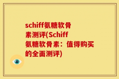 schiff氨糖软骨素测评(Schiff氨糖软骨素：值得购买的全面测评)