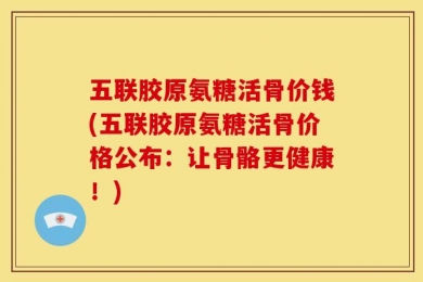 五联胶原氨糖活骨价钱(五联胶原氨糖活骨价格公布：让骨骼更健康！)