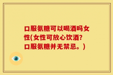 口服氨糖可以喝酒吗女性(女性可放心饮酒？口服氨糖并无禁忌。)