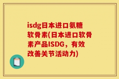 isdg日本进口氨糖软骨素(日本进口软骨素产品ISDG，有效改善关节活动力)