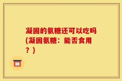 凝固的氨糖还可以吃吗(凝固氨糖：能否食用？)