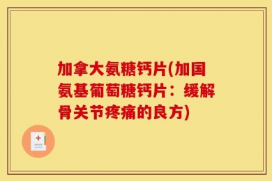 加拿大氨糖钙片(加国氨基葡萄糖钙片：缓解骨关节疼痛的良方)