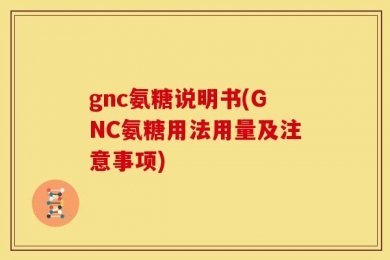 gnc氨糖说明书(GNC氨糖用法用量及注意事项)