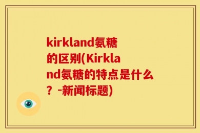 kirkland氨糖的区别(Kirkland氨糖的特点是什么？-新闻标题)
