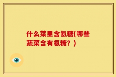 什么菜里含氨糖(哪些蔬菜含有氨糖？)