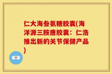 仁大海叁氨糖胶囊(海洋源三胺唐胶囊：仁浩推出新的关节保健产品)