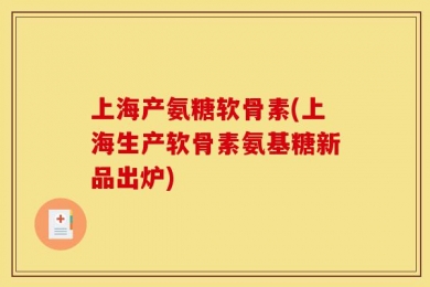 上海产氨糖软骨素(上海生产软骨素氨基糖新品出炉)