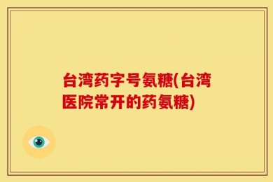 台湾药字号氨糖(台湾医院常开的药氨糖)