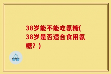 38岁能不能吃氨糖(38岁是否适合食用氨糖？)