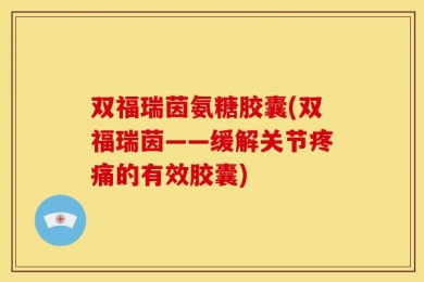 双福瑞茵氨糖胶囊(双福瑞茵——缓解关节疼痛的有效胶囊)