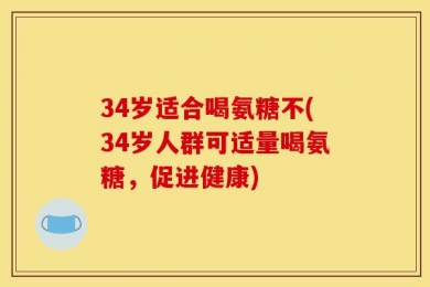34岁适合喝氨糖不(34岁人群可适量喝氨糖，促进健康)