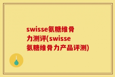 swisse氨糖维骨力测评(swisse氨糖维骨力产品评测)