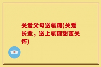 关爱父母送氨糖(关爱长辈，送上氨糖甜蜜关怀)