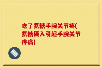 吃了氨糖手腕关节疼(氨糖摄入引起手腕关节疼痛)