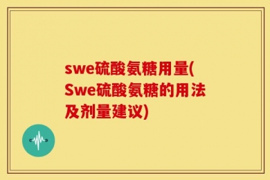 swe硫酸氨糖用量(Swe硫酸氨糖的用法及剂量建议)