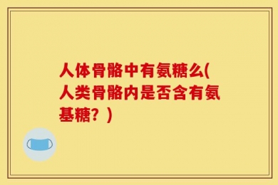 人体骨骼中有氨糖么(人类骨骼内是否含有氨基糖？)