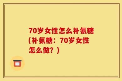 70岁女性怎么补氨糖(补氨糖：70岁女性怎么做？)