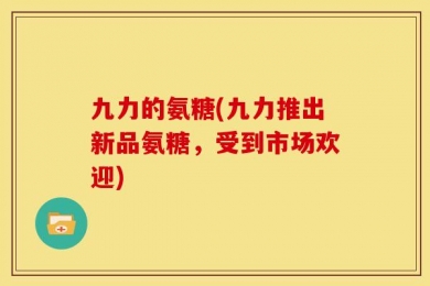 九力的氨糖(九力推出新品氨糖，受到市场欢迎)