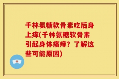 千林氨糖软骨素吃后身上痒(千林氨糖软骨素引起身体瘙痒？了解这些可能原因)