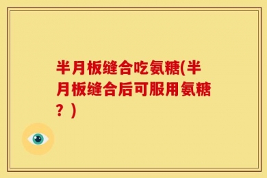 半月板缝合吃氨糖(半月板缝合后可服用氨糖？)