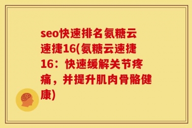 seo快速排名氨糖云速捷16(氨糖云速捷16：快速缓解关节疼痛，并提升肌肉骨骼健康)