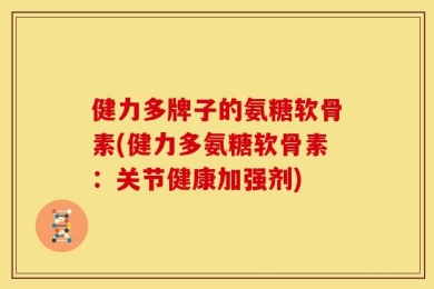 健力多牌子的氨糖软骨素(健力多氨糖软骨素：关节健康加强剂)