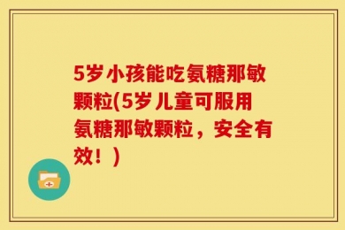 5岁小孩能吃氨糖那敏颗粒(5岁儿童可服用氨糖那敏颗粒，安全有效！)