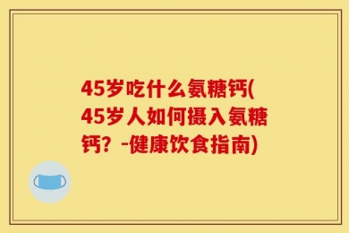 45岁吃什么氨糖钙(45岁人如何摄入氨糖钙？-健康饮食指南)