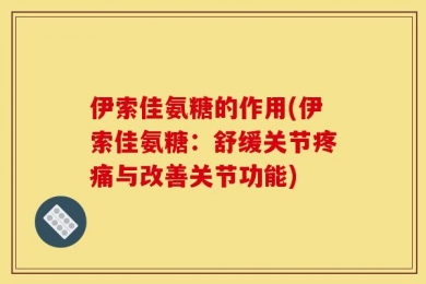 伊索佳氨糖的作用(伊索佳氨糖：舒缓关节疼痛与改善关节功能)
