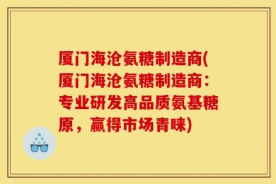 厦门海沧氨糖制造商(厦门海沧氨糖制造商：专业研发高品质氨基糖原，赢得市场青睐)