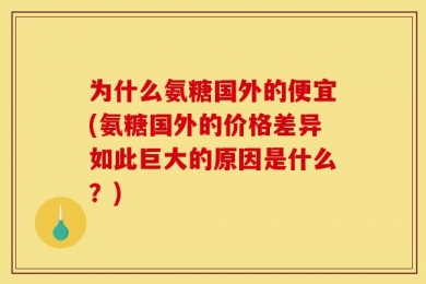 为什么氨糖国外的便宜(氨糖国外的价格差异如此巨大的原因是什么？)