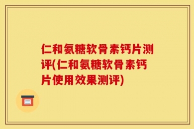 仁和氨糖软骨素钙片测评(仁和氨糖软骨素钙片使用效果测评)