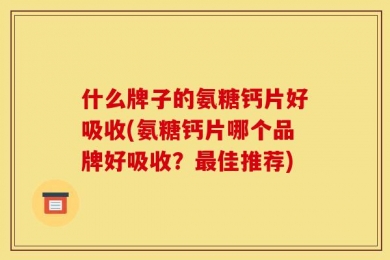 什么牌子的氨糖钙片好吸收(氨糖钙片哪个品牌好吸收？最佳推荐)