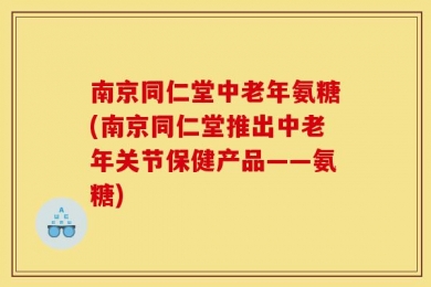 南京同仁堂中老年氨糖(南京同仁堂推出中老年关节保健产品——氨糖)
